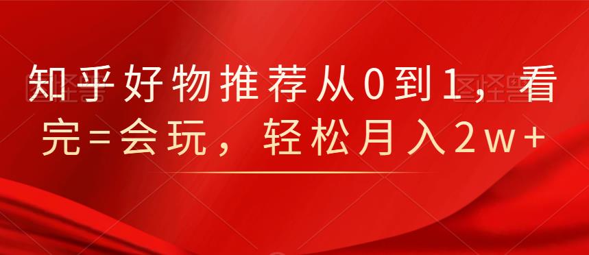 知乎好物推荐从0到1，看完=会玩，轻松月入2w_北创网