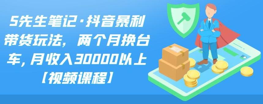 S先生笔记·抖音暴利带货玩法，两个月换台车,月收入30000以上【视频课程】_北创网