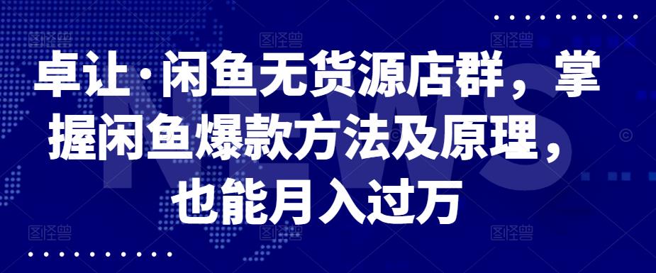 卓让·闲鱼无货源店群，掌握闲鱼爆款方法及原理，也能月入过万_北创网