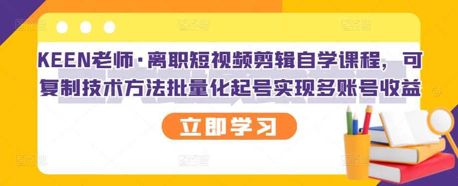 KEEN老师·离职短视频剪辑自学课程，可复制技术方法批量化起号实现多账号收益_北创网