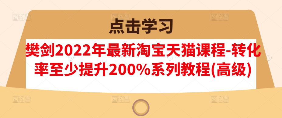 樊剑2022年最新淘宝天猫课程-转化率至少提升200%系列教程(高级)_北创网