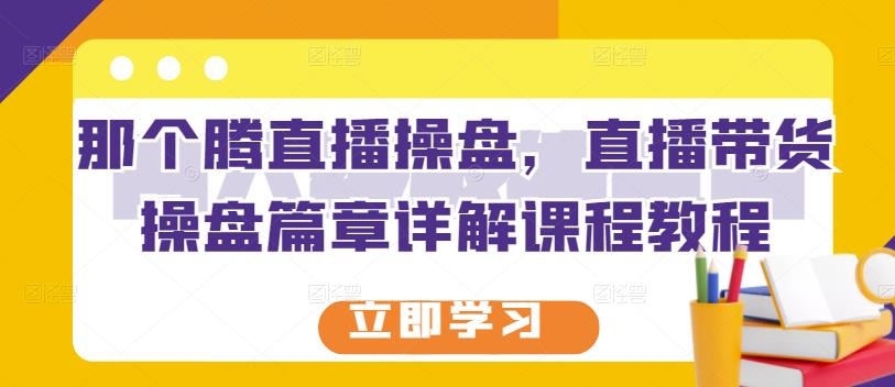 那个腾直播操盘，直播带货操盘篇章详解课程教程_北创网