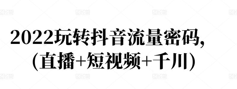 2022玩转抖音流量密码，(直播 短视频 千川)_北创网