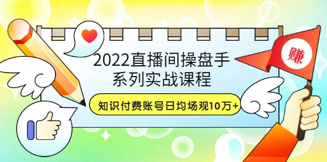 2022直播间操盘手系列实战课程：知识付费账号日均场观10万 (21节视频课)_北创网