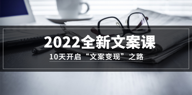 2022全新文案课：10天开启“文案变现”之路~从0基础开始学（价值399）_北创网