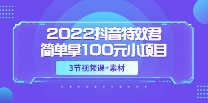 2022抖音特效君简单拿100元小项目，可深耕赚更多（3节视频课 素材）_北创网