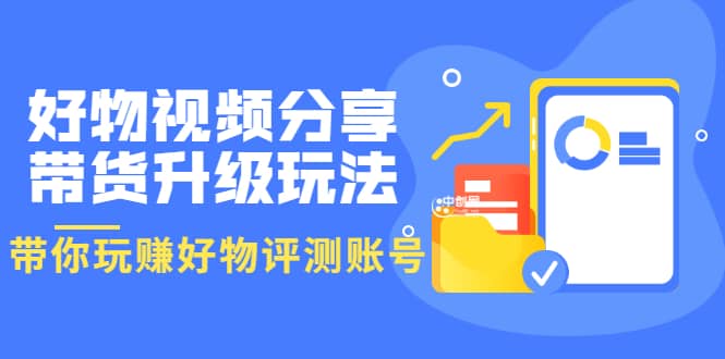 好物视频分享带货升级玩法：玩赚好物评测账号，月入10个W（1小时详细教程）_北创网