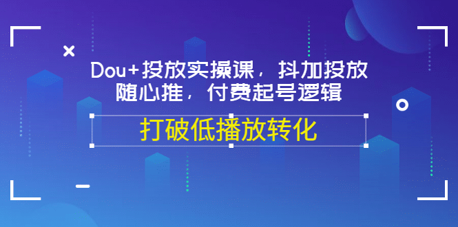 Dou 投放实操课，抖加投放，随心推，付费起号逻辑，打破低播放转化_北创网