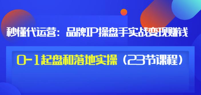 秒懂代运营：品牌IP操盘手实战赚钱，0-1起盘和落地实操（23节课程）价值199_北创网