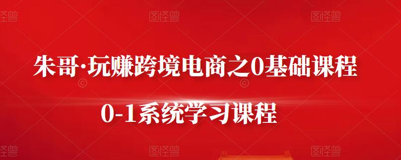 朱哥·玩赚跨境电商之0基础课程，0-1系统学习课程_北创网