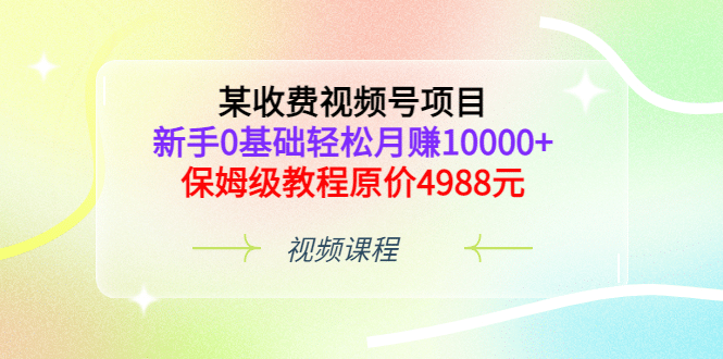 某收费视频号项目，新手0基础轻松月赚10000 ，保姆级教程原价4988元_北创网