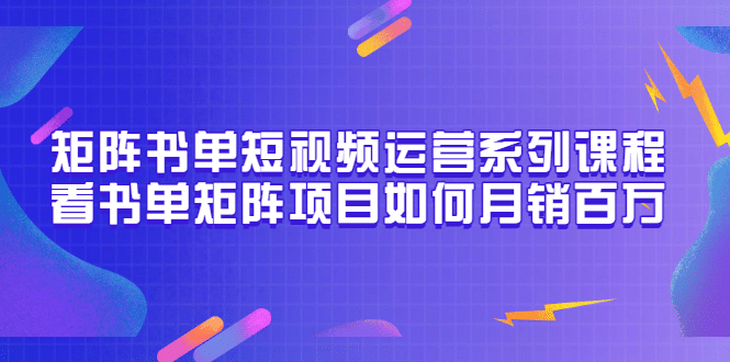 矩阵书单短视频运营系列课程，看书单矩阵项目如何月销百万（20节视频课）_北创网