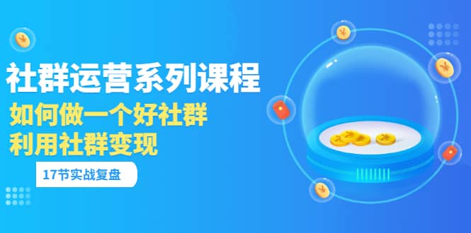 「社群运营系列课程」如何做一个好社群，利用社群变现（17节实战复盘）_北创网