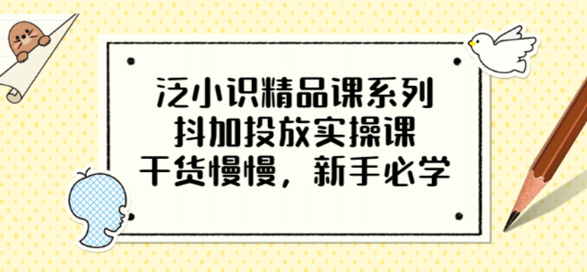 泛小识精品课系列：抖加投放实操课，干货慢慢，新手必学（12节视频课）_北创网