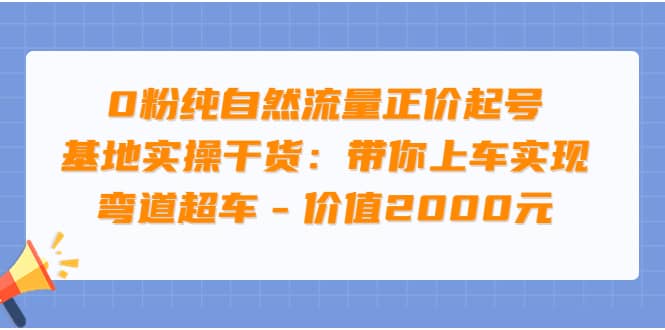 0粉纯自然流量正价起号基地实操干货：带你上车实现弯道超车 – 价值2000元_北创网