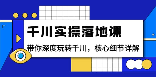 千川实操落地课：带你深度玩转千川，核心细节详解（18节课时）_北创网