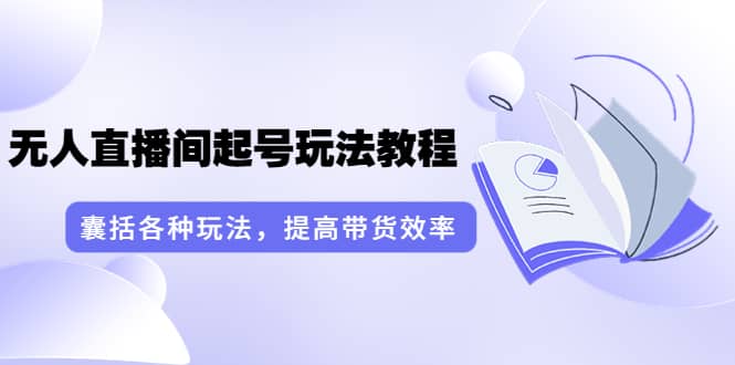 无人直播间起号玩法教程：囊括各种玩法，提高带货效率（17节课）_北创网