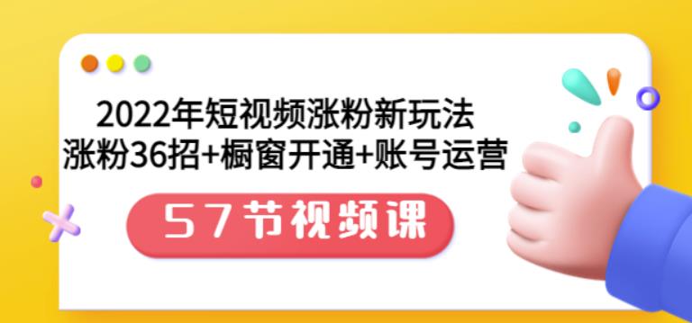 2022年短视频涨粉新玩法：涨粉36招 橱窗开通 账号运营（57节视频课）_北创网