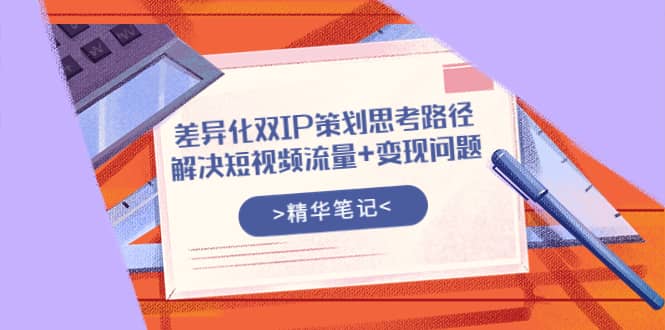 差异化双IP策划思考路径，解决短视频流量 变现问题（精华笔记）_北创网