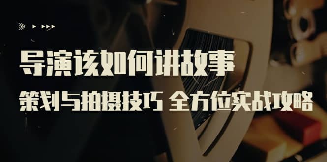 导演该如何讲故事：策划与拍摄技巧 全方位实战攻略（8节课 原价799）_北创网