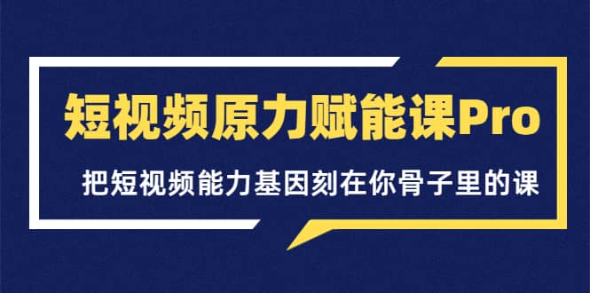 短视频原力赋能课Pro，把短视频能力基因刻在你骨子里的课（价值4999元）_北创网