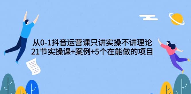 从0-1抖音运营课只讲实操不讲理论：21节实操课 案例 5个在能做的项目_北创网