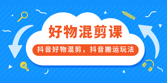 万三好物混剪课，抖音好物混剪，抖音搬运玩法 价值1980元_北创网