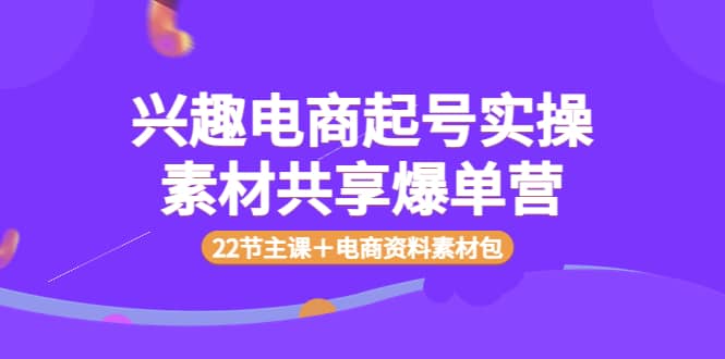 兴趣电商起号实操素材共享爆单营（22节主课＋电商资料素材包）_北创网