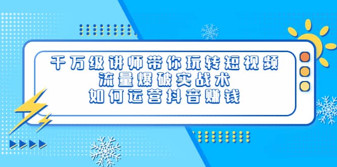 千万级讲师带你玩转短视频，流量爆破实战术，如何运营抖音赚钱_北创网