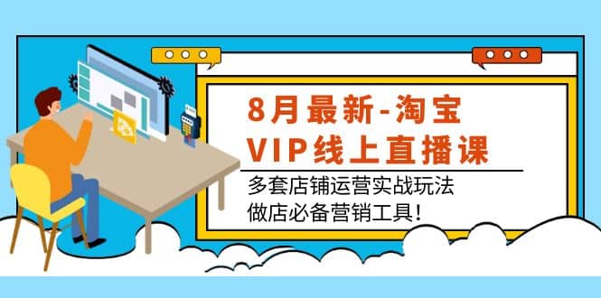 8月最新-淘宝VIP线上直播课：多套店铺运营实战玩法，做店必备营销工具_北创网