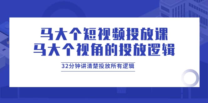 马大个短视频投放课，马大个视角的投放逻辑，32分钟讲清楚投放所有逻辑_北创网