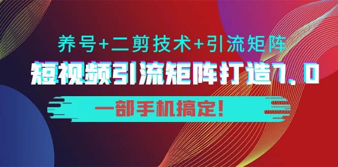 短视频引流矩阵打造7.0，养号 二剪技术 引流矩阵 一部手机搞定_北创网