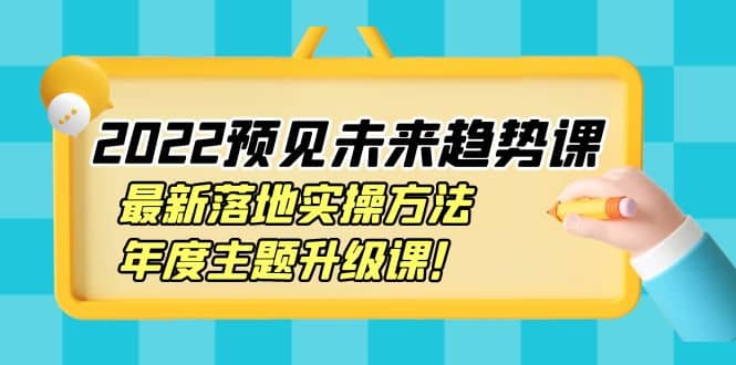 2022预见未来趋势课：最新落地实操方法，年度主题升级课_北创网