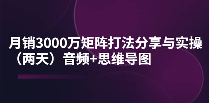 某线下培训：月销3000万矩阵打法分享与实操（两天）音频 思维导图_北创网