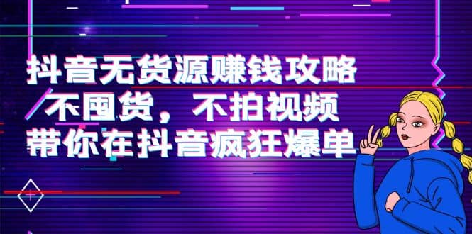 抖音无货源赚钱攻略，不囤货，不拍视频，带你在抖音疯狂爆单_北创网