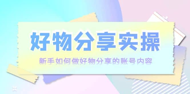 好物分享实操：新手如何做好物分享的账号内容，实操教学_北创网