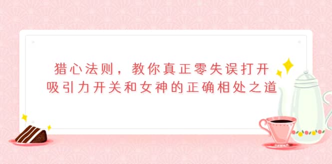 猎心法则，教你真正零失误打开吸引力开关和女神的正确相处之道_北创网