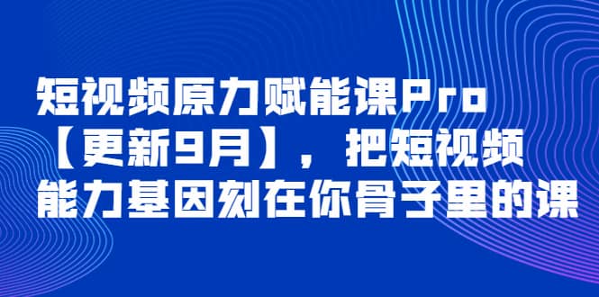 短视频原力赋能课Pro【更新9月】，把短视频能力基因刻在你骨子里的课_北创网