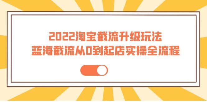 2022淘宝截流升级玩法：蓝海截流从0到起店实操全流程 价值千元_北创网