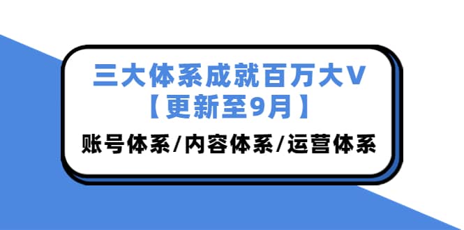 三大体系成就百万大V【更新至9月】，账号体系/内容体系/运营体系 (26节课)_北创网