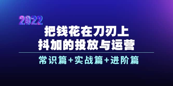 把钱花在刀刃上，抖加的投放与运营：常识篇 实战篇 进阶篇（28节课）_北创网