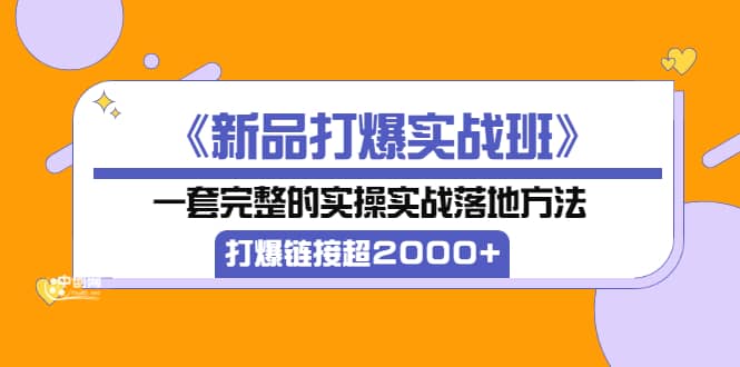 《新品打爆实战班》一套完整的实操实战落地方法，打爆链接超2000 （38节课)_北创网