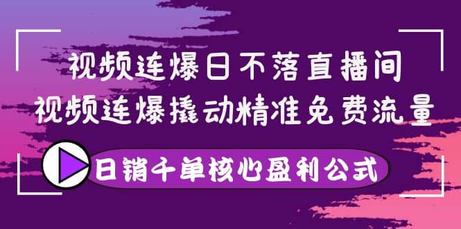 视频连爆日不落直播间，视频连爆撬动精准免费流量，日销千单核心盈利公式_北创网