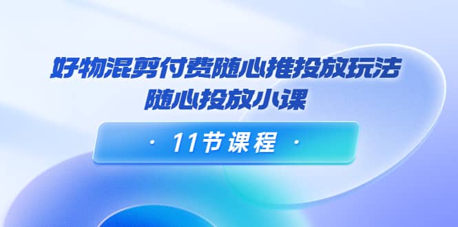 好物混剪付费随心推投放玩法，随心投放小课（11节课程）_北创网