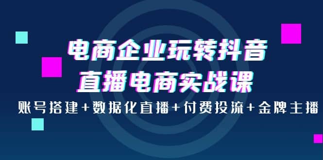 电商企业玩转抖音直播电商实战课：账号搭建 数据化直播 付费投流 金牌主播_北创网