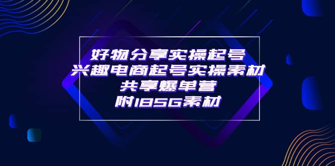 某收费培训·好物分享实操起号 兴趣电商起号实操素材共享爆单营（185G素材)_北创网