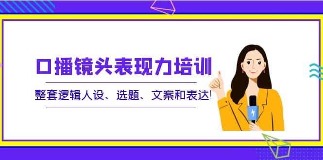 口播镜头表现力培训：整套逻辑人设、选题、文案和表达_北创网