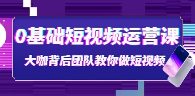 0基础短视频运营课：大咖背后团队教你做短视频（28节课时）_北创网