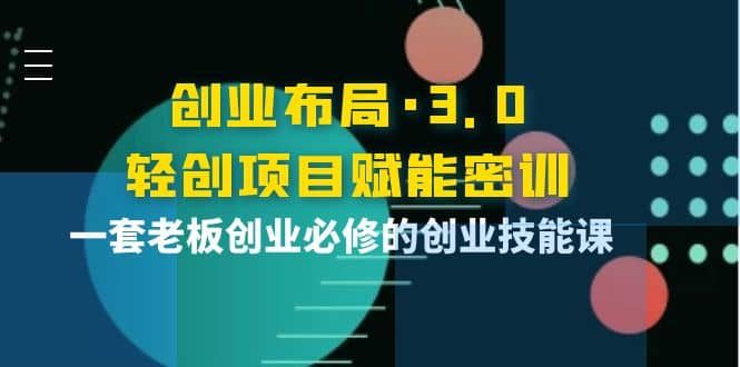 创业布局·3.0轻创项目赋能密训，一套老板创业必修的创业技能课_北创网