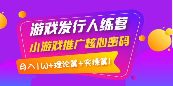 游戏发行人训练营：小游戏推广核心密码，理论篇 实操篇_北创网